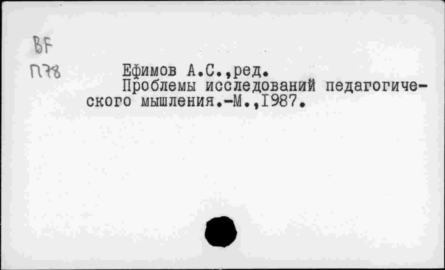 ﻿Ефимов А.С.,ред.
Проблемы исследований педагогиче ского мышления.-М.,1987,